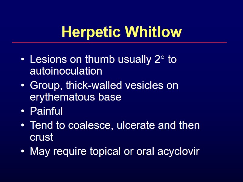 Herpetic Whitlow Lesions on thumb usually 2° to autoinoculation Group, thick-walled vesicles on erythematous